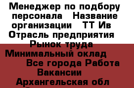 Менеджер по подбору персонала › Название организации ­ ТТ-Ив › Отрасль предприятия ­ Рынок труда › Минимальный оклад ­ 20 000 - Все города Работа » Вакансии   . Архангельская обл.,Северодвинск г.